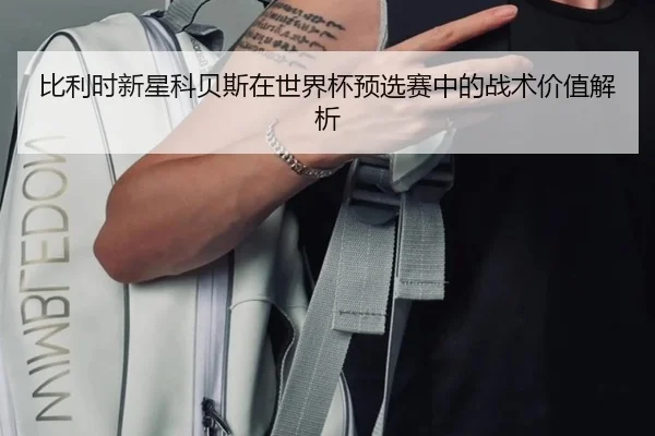 比利时新星科贝斯在世界杯预选赛中的战术价值解析